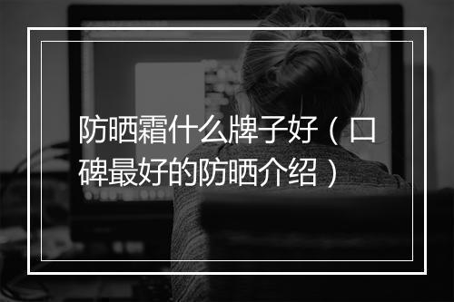 防晒霜什么牌子好（口碑最好的防晒介绍）