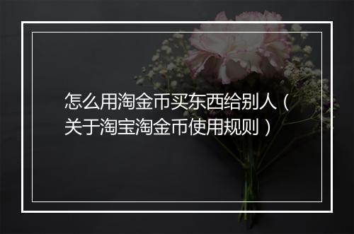 怎么用淘金币买东西给别人（关于淘宝淘金币使用规则）