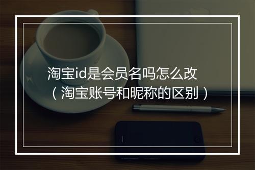 淘宝id是会员名吗怎么改（淘宝账号和昵称的区别）