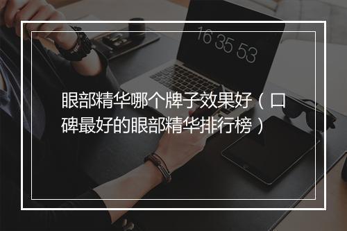 眼部精华哪个牌子效果好（口碑最好的眼部精华排行榜）