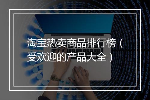 淘宝热卖商品排行榜（受欢迎的产品大全）
