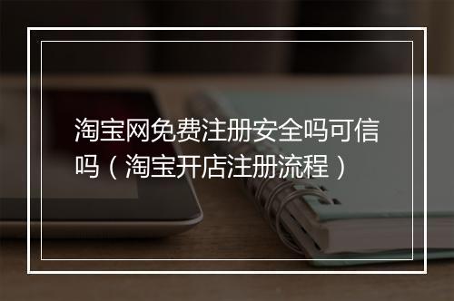 淘宝网免费注册安全吗可信吗（淘宝开店注册流程）