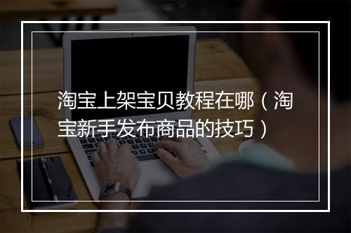 淘宝上架宝贝教程在哪（淘宝新手发布商品的技巧）