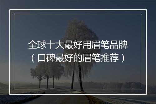 全球十大最好用眉笔品牌（口碑最好的眉笔推荐）
