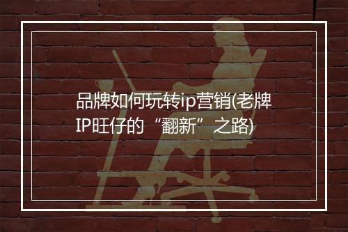 品牌如何玩转ip营销(老牌IP旺仔的“翻新”之路)