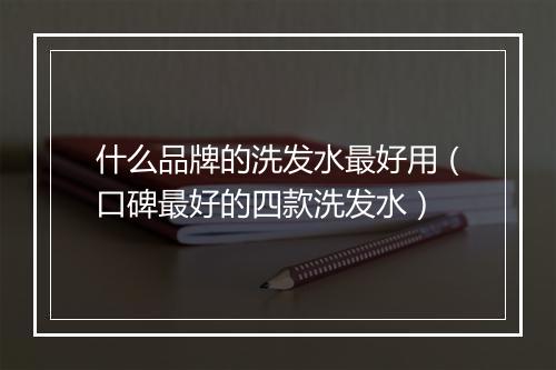 什么品牌的洗发水最好用（口碑最好的四款洗发水）