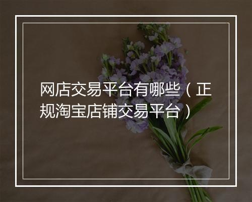 网店交易平台有哪些（正规淘宝店铺交易平台）