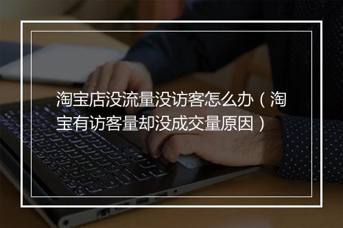 淘宝店没流量没访客怎么办（淘宝有访客量却没成交量原因）
