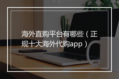 海外直购平台有哪些（正规十大海外代购app）
