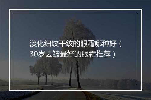 淡化细纹干纹的眼霜哪种好（30岁去皱最好的眼霜推荐）