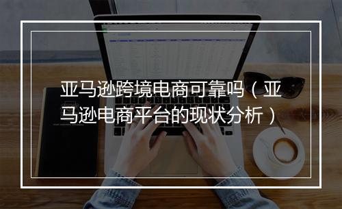 亚马逊跨境电商可靠吗（亚马逊电商平台的现状分析）