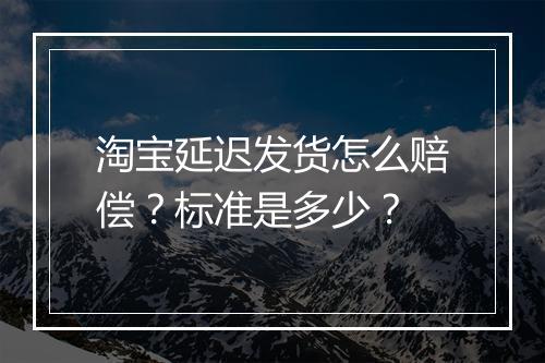 淘宝延迟发货怎么赔偿？标准是多少？