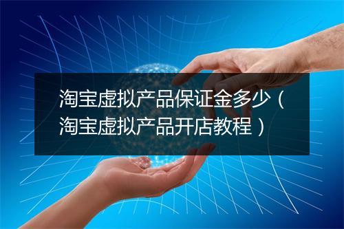 淘宝虚拟产品保证金多少（淘宝虚拟产品开店教程）