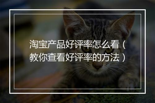 淘宝产品好评率怎么看（教你查看好评率的方法）
