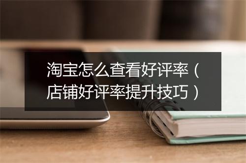 淘宝怎么查看好评率（店铺好评率提升技巧）