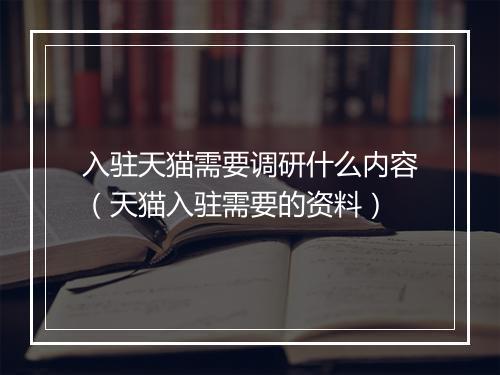 入驻天猫需要调研什么内容（天猫入驻需要的资料）