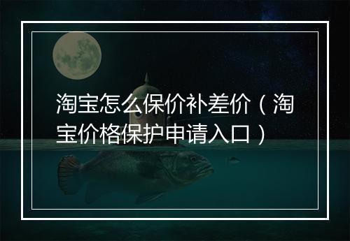 淘宝怎么保价补差价（淘宝价格保护申请入口）