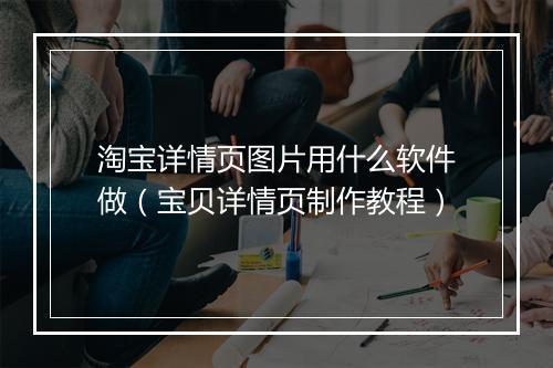 淘宝详情页图片用什么软件做（宝贝详情页制作教程）