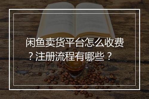 闲鱼卖货平台怎么收费？注册流程有哪些？