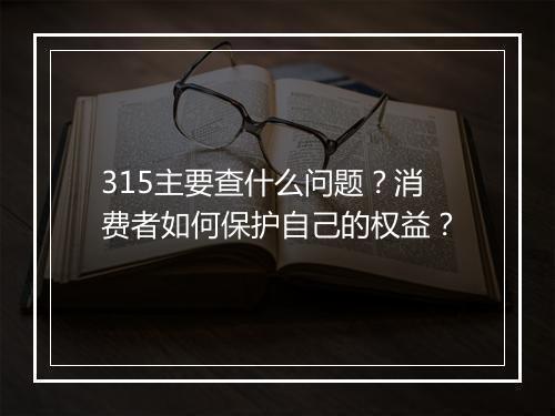 315主要查什么问题？消费者如何保护自己的权益？