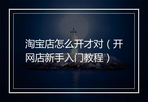 淘宝店怎么开才对（开网店新手入门教程）