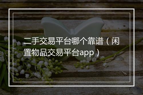 二手交易平台哪个靠谱（闲置物品交易平台app）
