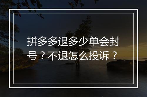 拼多多退多少单会封号？不退怎么投诉？