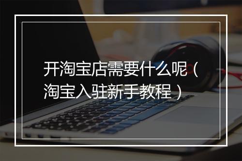 开淘宝店需要什么呢（淘宝入驻新手教程）