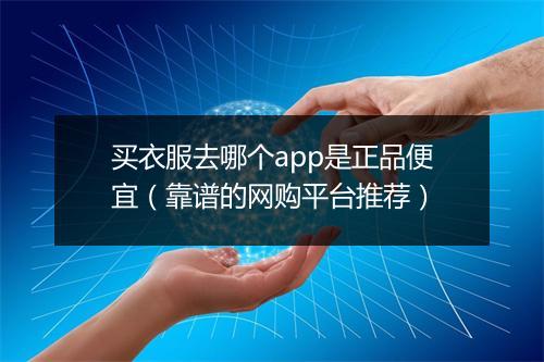买衣服去哪个app是正品便宜（靠谱的网购平台推荐）