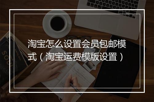 淘宝怎么设置会员包邮模式（淘宝运费模版设置）