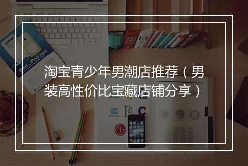淘宝青少年男潮店推荐（男装高性价比宝藏店铺分享）