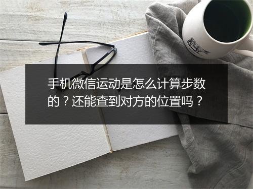 手机微信运动是怎么计算步数的？还能查到对方的位置吗？