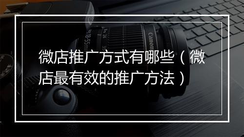 微店推广方式有哪些（微店最有效的推广方法）