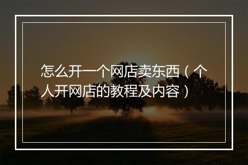 怎么开一个网店卖东西（个人开网店的教程及内容）