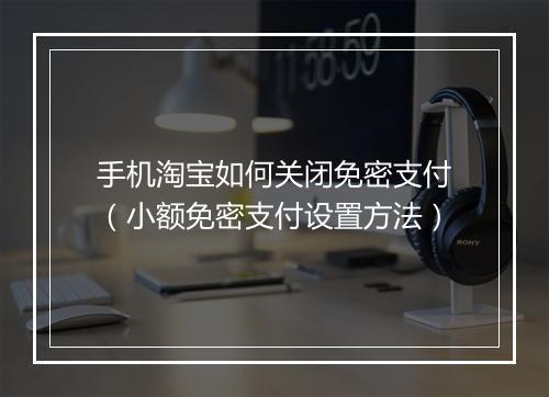 手机淘宝如何关闭免密支付（小额免密支付设置方法）