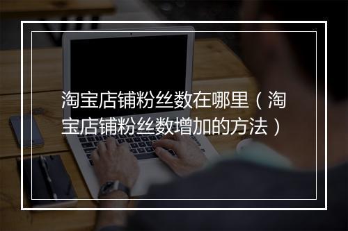 淘宝店铺粉丝数在哪里（淘宝店铺粉丝数增加的方法）
