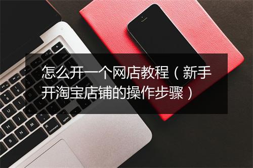 怎么开一个网店教程（新手开淘宝店铺的操作步骤）