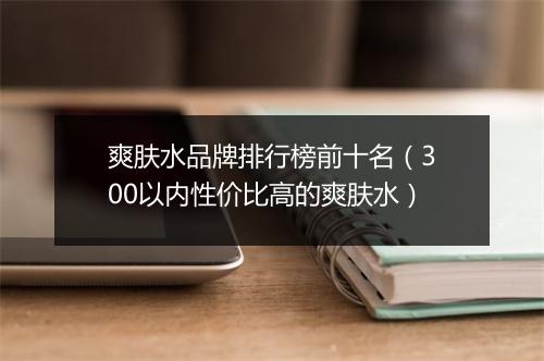 爽肤水品牌排行榜前十名（300以内性价比高的爽肤水）