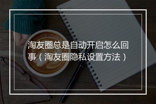 淘友圈总是自动开启怎么回事（淘友圈隐私设置方法）