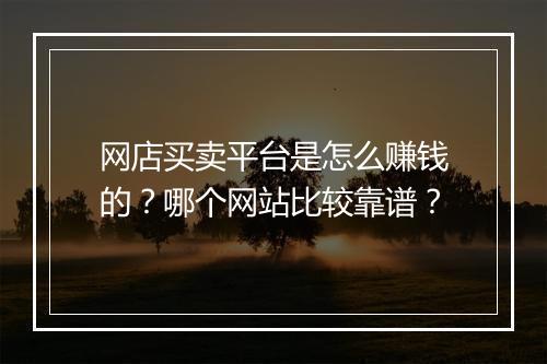 网店买卖平台是怎么赚钱的？哪个网站比较靠谱？