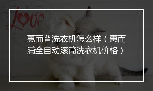 惠而普洗衣机怎么样（惠而浦全自动滚筒洗衣机价格）