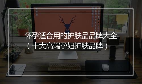 怀孕适合用的护肤品品牌大全（十大高端孕妇护肤品牌）