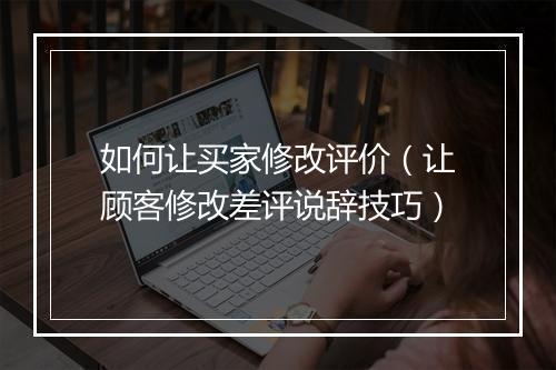 如何让买家修改评价（让顾客修改差评说辞技巧）