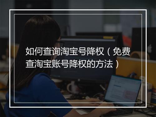 如何查询淘宝号降权（免费查淘宝账号降权的方法）