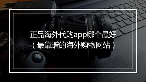 正品海外代购app哪个最好（最靠谱的海外购物网站）