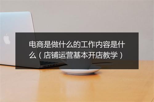 电商是做什么的工作内容是什么（店铺运营基本开店教学）