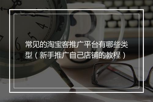 常见的淘宝客推广平台有哪些类型（新手推广自己店铺的教程）