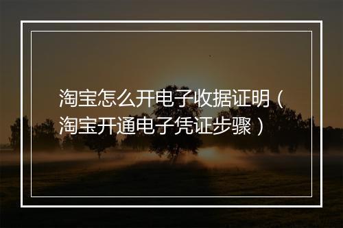 淘宝怎么开电子收据证明（淘宝开通电子凭证步骤）