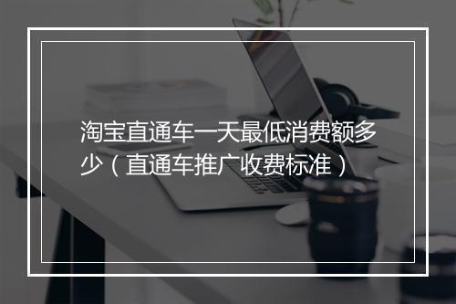 淘宝直通车一天最低消费额多少（直通车推广收费标准）