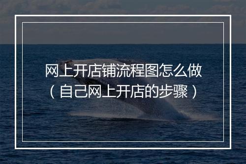网上开店铺流程图怎么做（自己网上开店的步骤）